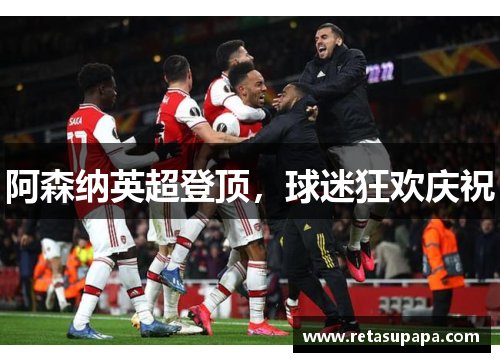 阿森纳英超登顶，球迷狂欢庆祝