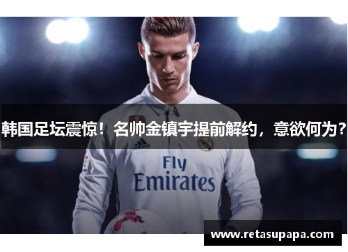 韩国足坛震惊！名帅金镇宇提前解约，意欲何为？