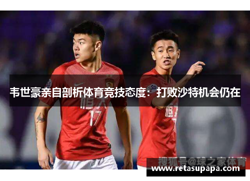 韦世豪亲自剖析体育竞技态度：打败沙特机会仍在