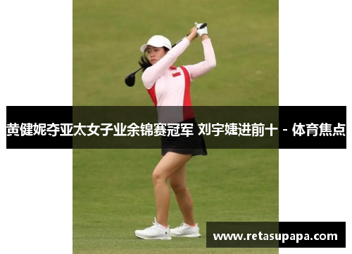 黄健妮夺亚太女子业余锦赛冠军 刘宇婕进前十 - 体育焦点