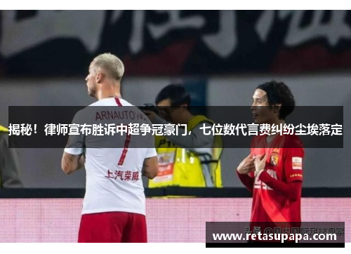 揭秘！律师宣布胜诉中超争冠豪门，七位数代言费纠纷尘埃落定