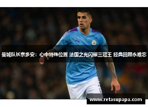 曼城队长京多安：心中特殊位置 法国之光闪耀三冠王 经典回顾永难忘